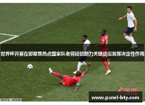 世界杯开赛在即聚焦热点国家队老将经验助力关键战役发挥决定性作用 世界杯开赛在即聚焦热点国家队老将经验助力关键战役发挥决定性作用