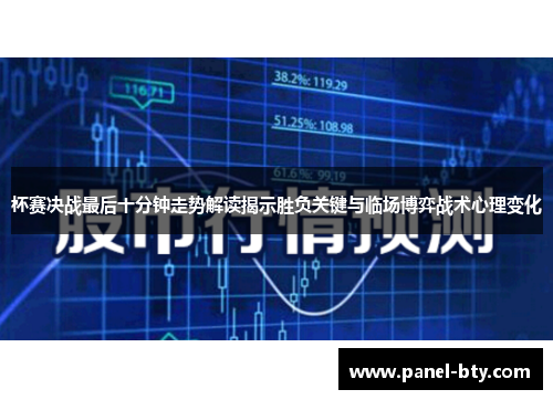 杯赛决战最后十分钟走势解读揭示胜负关键与临场博弈战术心理变化 杯赛决战最后十分钟走势解读揭示胜负关键与临场博弈战术心理变化
