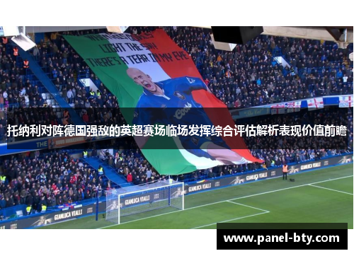托纳利对阵德国强敌的英超赛场临场发挥综合评估解析表现价值前瞻 托纳利对阵德国强敌的英超赛场临场发挥综合评估解析表现价值前瞻
