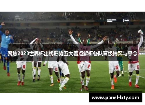 聚焦2023世界杯出线形势五大看点解析各队晋级博弈与悬念