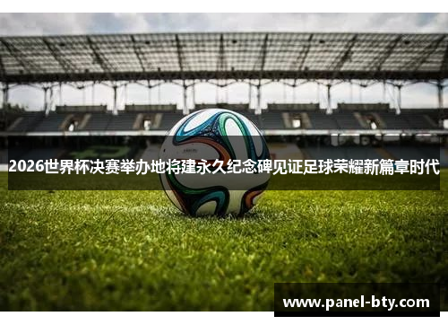 2026世界杯决赛举办地将建永久纪念碑见证足球荣耀新篇章时代 2026世界杯决赛举办地将建永久纪念碑见证足球荣耀新篇章时代