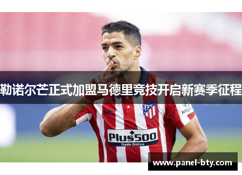 勒诺尔芒正式加盟马德里竞技开启新赛季征程