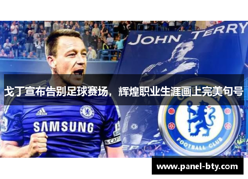 戈丁宣布告别足球赛场，辉煌职业生涯画上完美句号