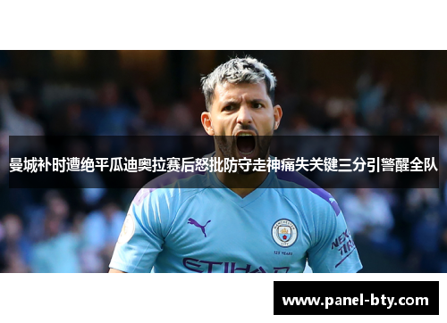曼城补时遭绝平瓜迪奥拉赛后怒批防守走神痛失关键三分引警醒全队