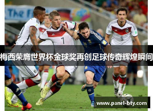 梅西荣膺世界杯金球奖再创足球传奇辉煌瞬间 梅西荣膺世界杯金球奖再创足球传奇辉煌瞬间