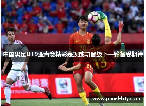 中国男足U19亚青赛精彩表现成功晋级下一轮备受期待 中国男足U19亚青赛精彩表现成功晋级下一轮备受期待