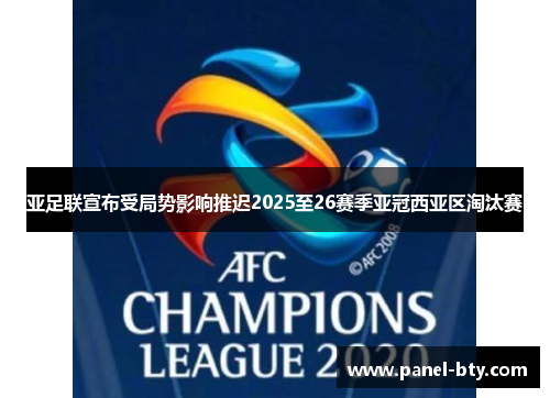 亚足联宣布受局势影响推迟2025至26赛季亚冠西亚区淘汰赛