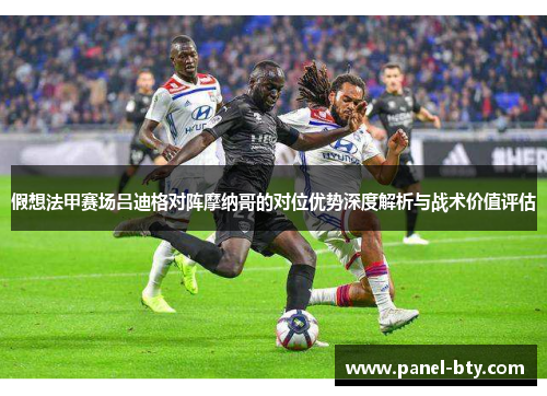 假想法甲赛场吕迪格对阵摩纳哥的对位优势深度解析与战术价值评估 假想法甲赛场吕迪格对阵摩纳哥的对位优势深度解析与战术价值评估