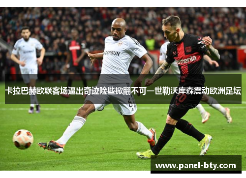 卡拉巴赫欧联客场逼出奇迹险些掀翻不可一世勒沃库森震动欧洲足坛