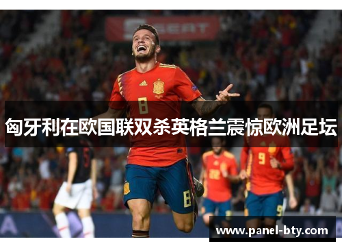 匈牙利在欧国联双杀英格兰震惊欧洲足坛