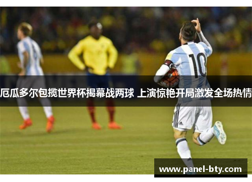 厄瓜多尔包揽世界杯揭幕战两球 上演惊艳开局激发全场热情