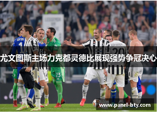 尤文图斯主场力克都灵德比展现强势争冠决心 尤文图斯主场力克都灵德比展现强势争冠决心