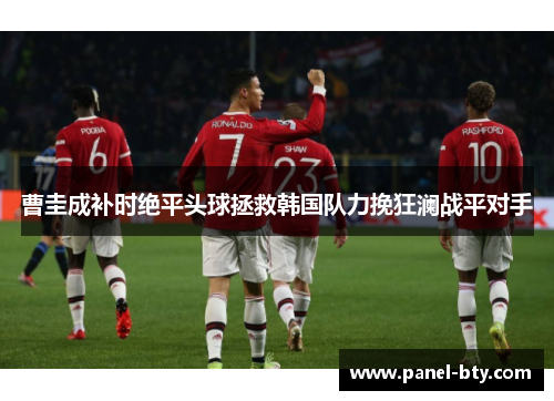 曹圭成补时绝平头球拯救韩国队力挽狂澜战平对手
