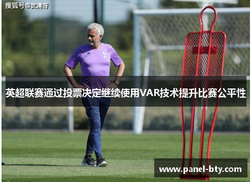 英超联赛通过投票决定继续使用VAR技术提升比赛公平性