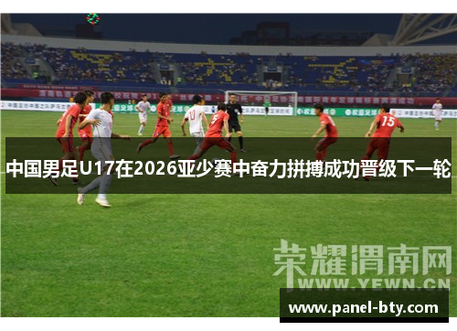 中国男足U17在2026亚少赛中奋力拼搏成功晋级下一轮