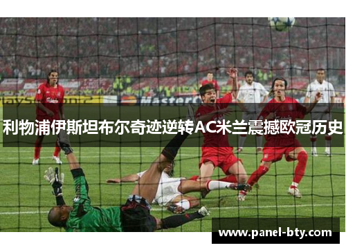 利物浦伊斯坦布尔奇迹逆转AC米兰震撼欧冠历史