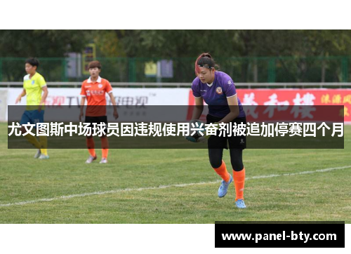 尤文图斯中场球员因违规使用兴奋剂被追加停赛四个月