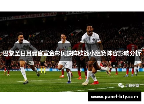 巴黎圣日耳曼官宣金彭贝缺阵欧战小组赛阵容影响分析