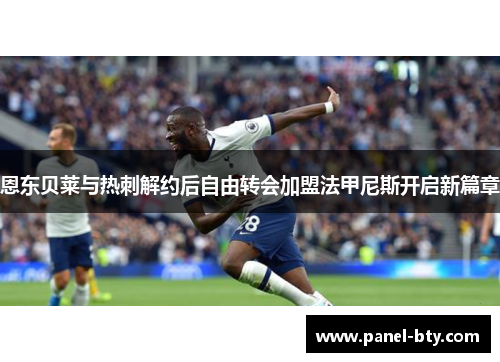恩东贝莱与热刺解约后自由转会加盟法甲尼斯开启新篇章