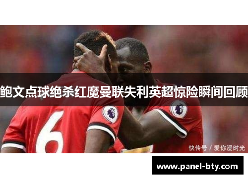 鲍文点球绝杀红魔曼联失利英超惊险瞬间回顾 鲍文点球绝杀红魔曼联失利英超惊险瞬间回顾
