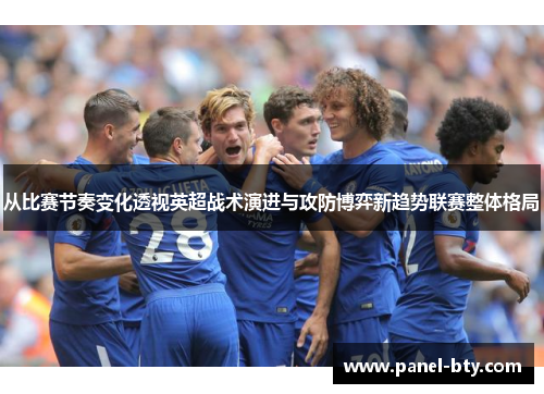 从比赛节奏变化透视英超战术演进与攻防博弈新趋势联赛整体格局 从比赛节奏变化透视英超战术演进与攻防博弈新趋势联赛整体格局