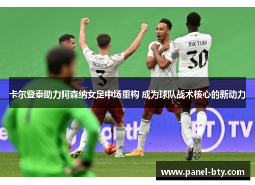 卡尔登泰助力阿森纳女足中场重构 成为球队战术核心的新动力