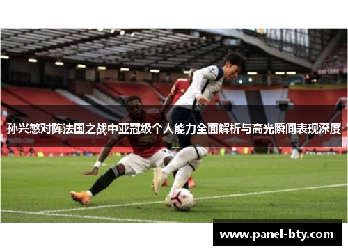 孙兴慜对阵法国之战中亚冠级个人能力全面解析与高光瞬间表现深度 孙兴慜对阵法国之战中亚冠级个人能力全面解析与高光瞬间表现深度