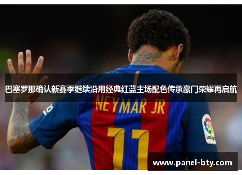巴塞罗那确认新赛季继续沿用经典红蓝主场配色传承豪门荣耀再启航 巴塞罗那确认新赛季继续沿用经典红蓝主场配色传承豪门荣耀再启航