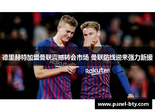 德里赫特加盟曼联震撼转会市场 曼联防线迎来强力新援 德里赫特加盟曼联震撼转会市场 曼联防线迎来强力新援