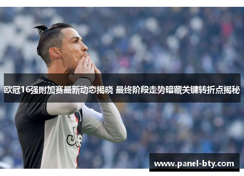 欧冠16强附加赛最新动态揭晓 最终阶段走势暗藏关键转折点揭秘 欧冠16强附加赛最新动态揭晓 最终阶段走势暗藏关键转折点揭秘