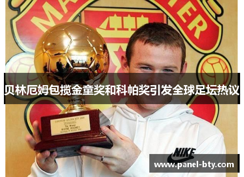 贝林厄姆包揽金童奖和科帕奖引发全球足坛热议