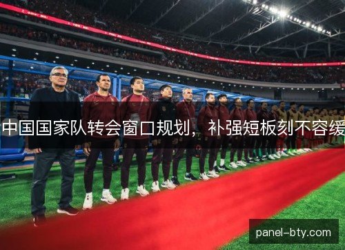 中国国家队转会窗口规划，补强短板刻不容缓